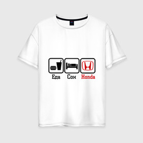 Женская футболка хлопок Oversize с принтом Главное в жизни - еда сон honda в городе Новоалтайск, 100% хлопок | свободный крой, круглый ворот, спущенный рукав, длина до линии бедер
 | honda | автомобилистам | автомобильные | главное в жизни | для автомобилистов | еда | сон | хонда
