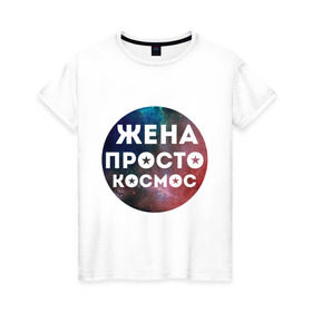Женская футболка хлопок с принтом Жена просто космос в городе Новоалтайск, 100% хлопок | прямой крой, круглый вырез горловины, длина до линии бедер, слегка спущенное плечо | 