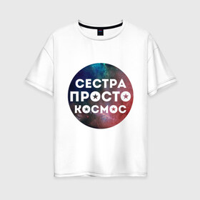 Женская футболка хлопок Oversize с принтом Сестра просто космос в городе Новоалтайск, 100% хлопок | свободный крой, круглый ворот, спущенный рукав, длина до линии бедер
 | 8 марта | международный женский день | сестра просто космос