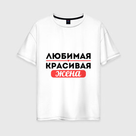 Женская футболка хлопок Oversize с принтом Любимая красивая жена в городе Новоалтайск, 100% хлопок | свободный крой, круглый ворот, спущенный рукав, длина до линии бедер
 | 8 марта | девушкам | для девушек | для жены | жене | женский день | женский праздник | любимая красивая жена | любимой жене | подарок жене | подарок на 8 марта