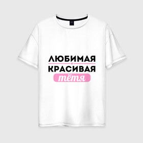 Женская футболка хлопок Oversize с принтом Любимая красивая тётя в городе Новоалтайск, 100% хлопок | свободный крой, круглый ворот, спущенный рукав, длина до линии бедер
 | 8 марта | девушкам | для девушек | для тети | женский день | женский праздник | красивой тети | любимой тети | подарок на 8 марта | тетя