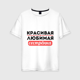 Женская футболка хлопок Oversize с принтом Красивая любимая сестрёнка в городе Новоалтайск, 100% хлопок | свободный крой, круглый ворот, спущенный рукав, длина до линии бедер
 | 8 марта | девушкам | для девушек | для сестры | женский день | женский праздник | красивая | любимая | любимой сестре | подарок на 8 марта | сестра | сестре
