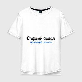Мужская футболка хлопок Oversize с принтом Старший сказал - младший сделал в городе Новоалтайск, 100% хлопок | свободный крой, круглый ворот, “спинка” длиннее передней части | интернет приколы | каха | младший сделал | непосредственно каха | старший сказал