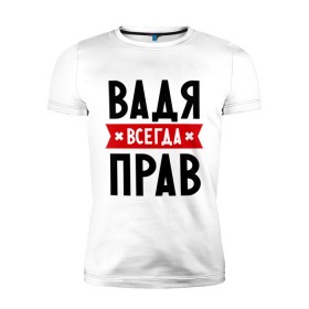Мужская футболка премиум с принтом Вадя всегда прав в городе Новоалтайск, 92% хлопок, 8% лайкра | приталенный силуэт, круглый вырез ворота, длина до линии бедра, короткий рукав | вадик | вадим | вадя всегда прав | имена