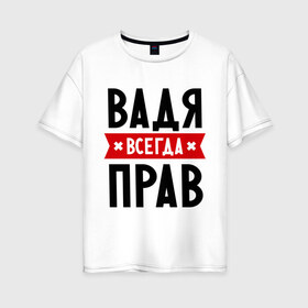 Женская футболка хлопок Oversize с принтом Вадя всегда прав в городе Новоалтайск, 100% хлопок | свободный крой, круглый ворот, спущенный рукав, длина до линии бедер
 | вадик | вадим | вадя всегда прав | имена