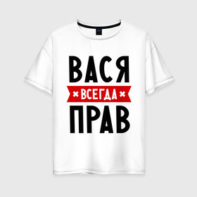 Женская футболка хлопок Oversize с принтом Вася всегда прав в городе Новоалтайск, 100% хлопок | свободный крой, круглый ворот, спущенный рукав, длина до линии бедер
 | василий | вася | всегда прав | имена