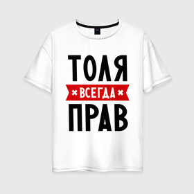 Женская футболка хлопок Oversize с принтом Толя всегда прав в городе Новоалтайск, 100% хлопок | свободный крой, круглый ворот, спущенный рукав, длина до линии бедер
 | анатолий | имена | мужское имя | прикольные надписи | толик | толян