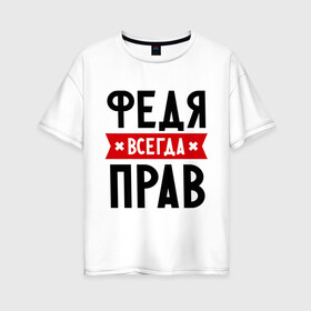 Женская футболка хлопок Oversize с принтом Федя всегда прав в городе Новоалтайск, 100% хлопок | свободный крой, круглый ворот, спущенный рукав, длина до линии бедер
 | имена | мужское имя | прикольные надписи | федор
