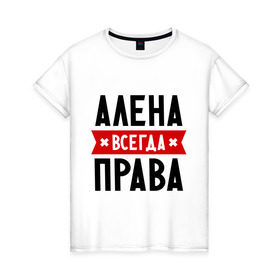Женская футболка хлопок с принтом Алена всегда права в городе Новоалтайск, 100% хлопок | прямой крой, круглый вырез горловины, длина до линии бедер, слегка спущенное плечо | alena | женское имя | имена | прикольные надписи