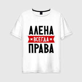 Женская футболка хлопок Oversize с принтом Алена всегда права в городе Новоалтайск, 100% хлопок | свободный крой, круглый ворот, спущенный рукав, длина до линии бедер
 | alena | женское имя | имена | прикольные надписи