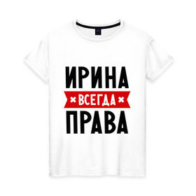 Женская футболка хлопок с принтом Ирина всегда права в городе Новоалтайск, 100% хлопок | прямой крой, круглый вырез горловины, длина до линии бедер, слегка спущенное плечо | irina | женское имя | имена | ира | иришка | прикольные надписи