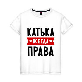 Женская футболка хлопок с принтом Катька всегда права в городе Новоалтайск, 100% хлопок | прямой крой, круглый вырез горловины, длина до линии бедер, слегка спущенное плечо | katya | атюша | екатерина | женское имя | имена | катюха | катя | прикольные надписи