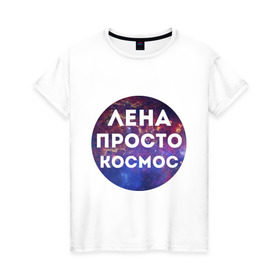 Женская футболка хлопок с принтом Лена просто космос в городе Новоалтайск, 100% хлопок | прямой крой, круглый вырез горловины, длина до линии бедер, слегка спущенное плечо | lena | елена | имена | имя | интернет приколы | космическая тема | космос | лена | просто космос