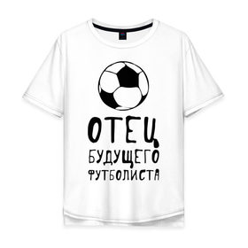 Мужская футболка хлопок Oversize с принтом Отец будущего футболиста в городе Новоалтайск, 100% хлопок | свободный крой, круглый ворот, “спинка” длиннее передней части | отец | папа