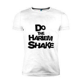 Мужская футболка премиум с принтом Do the harlem shake надпись в городе Новоалтайск, 92% хлопок, 8% лайкра | приталенный силуэт, круглый вырез ворота, длина до линии бедра, короткий рукав | do the harlem shake | интернет приколы | харлем шейк
