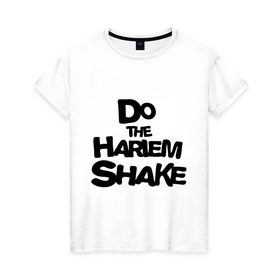 Женская футболка хлопок с принтом Do the harlem shake надпись в городе Новоалтайск, 100% хлопок | прямой крой, круглый вырез горловины, длина до линии бедер, слегка спущенное плечо | do the harlem shake | интернет приколы | харлем шейк