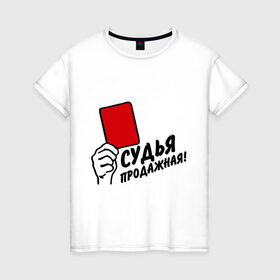 Женская футболка хлопок с принтом Судья продажная! в городе Новоалтайск, 100% хлопок | прямой крой, круглый вырез горловины, длина до линии бедер, слегка спущенное плечо | судья | судья продажная