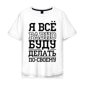 Мужская футболка хлопок Oversize с принтом Буду делать по-своему в городе Новоалтайск, 100% хлопок | свободный крой, круглый ворот, “спинка” длиннее передней части | Тематика изображения на принте: для пацанов