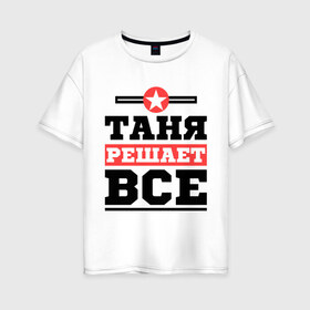 Женская футболка хлопок Oversize с принтом Таня решает все в городе Новоалтайск, 100% хлопок | свободный крой, круглый ворот, спущенный рукав, длина до линии бедер
 | tanya | женское имя | имена | имя | татьяна