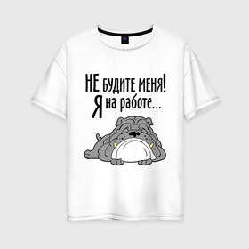Женская футболка хлопок Oversize с принтом Не будите меня! Я на работе в городе Новоалтайск, 100% хлопок | свободный крой, круглый ворот, спущенный рукав, длина до линии бедер
 | бульдог | зверь | не будите меня | собака | спасшая собака | сторожевой пес | я на работе