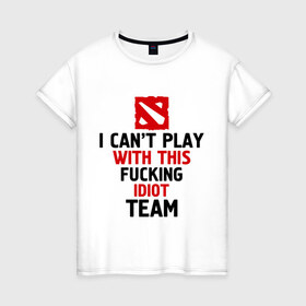Женская футболка хлопок с принтом I can`t play with this fucking idiot team в городе Новоалтайск, 100% хлопок | прямой крой, круглый вырез горловины, длина до линии бедер, слегка спущенное плечо | dota | dota 2 | дота | дота 2 | я не могу играть за эту команду
