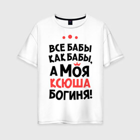 Женская футболка хлопок Oversize с принтом Моя Ксюша - богиня в городе Новоалтайск, 100% хлопок | свободный крой, круглый ворот, спущенный рукав, длина до линии бедер
 | ksusha | богиня | все бабы как бабы | имена | имя | ксюша | моя ксюша