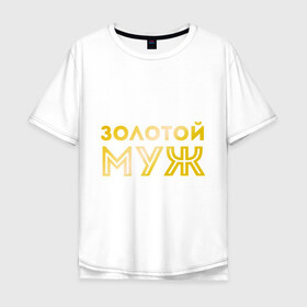 Мужская футболка хлопок Oversize с принтом Золотой муж. золото в городе Новоалтайск, 100% хлопок | свободный крой, круглый ворот, “спинка” длиннее передней части | для молодоженов | для молодых | для мужа | золотой муж | молодоженам | муж