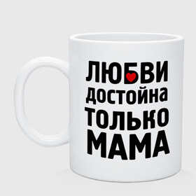 Кружка с принтом Только мама любви достойна в городе Новоалтайск, керамика | объем — 330 мл, диаметр — 80 мм. Принт наносится на бока кружки, можно сделать два разных изображения | девушкам | любовь | отношения | пафосные | только мама