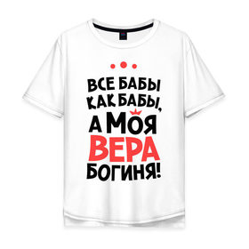 Мужская футболка хлопок Oversize с принтом Вера - богиня! в городе Новоалтайск, 100% хлопок | свободный крой, круглый ворот, “спинка” длиннее передней части | а моя вера богиня | все  бабы как бабы | женские имена | имена | имена девушек | имя