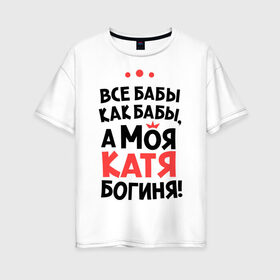 Женская футболка хлопок Oversize с принтом Катя - богиня! в городе Новоалтайск, 100% хлопок | свободный крой, круглый ворот, спущенный рукав, длина до линии бедер
 | katya | а моя катя богиня | все  бабы как бабы | екатерина | женские имена | имена | имена девушек | имя | катерина