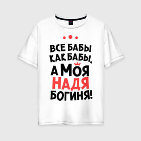 Женская футболка хлопок Oversize с принтом Надя - богиня! в городе Новоалтайск, 100% хлопок | свободный крой, круглый ворот, спущенный рукав, длина до линии бедер
 | nadya | а моя надя богиня | все  бабы как бабы | женские имена | имена | имена девушек | имя | мария | надежда