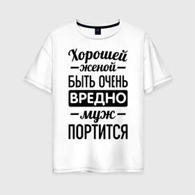 Женская футболка хлопок Oversize с принтом Хорошей женой быть вредно в городе Новоалтайск, 100% хлопок | свободный крой, круглый ворот, спущенный рукав, длина до линии бедер
 | для молодоженов | жена | молодоженам | муж портится | хорошая жена | хорошей женой быть вредно