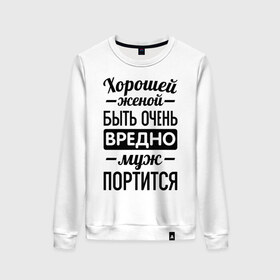 Женский свитшот хлопок с принтом Хорошей женой быть вредно в городе Новоалтайск, 100% хлопок | прямой крой, круглый вырез, на манжетах и по низу широкая трикотажная резинка  | для молодоженов | жена | молодоженам | муж портится | хорошая жена | хорошей женой быть вредно