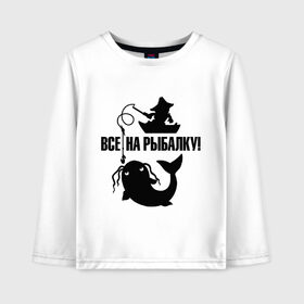 Детский лонгслив хлопок с принтом Все на рыбалку! в городе Новоалтайск, 100% хлопок | круглый вырез горловины, полуприлегающий силуэт, длина до линии бедер | для рыбака | рыбаку | рыбалка