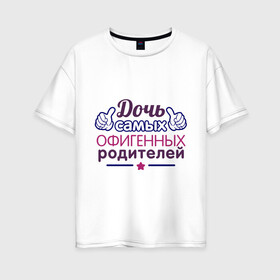 Женская футболка хлопок Oversize с принтом Дочь самых офигенных родителей в городе Новоалтайск, 100% хлопок | свободный крой, круглый ворот, спущенный рукав, длина до линии бедер
 | доча | дочка | офигеные родители