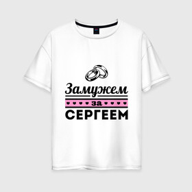 Женская футболка хлопок Oversize с принтом Замужем за Сергеем в городе Новоалтайск, 100% хлопок | свободный крой, круглый ворот, спущенный рукав, длина до линии бедер
 | sergey | zhena | девушкам | для девушек | замужем | замужество | имена | имя