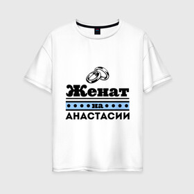 Женская футболка хлопок Oversize с принтом Женат на Анастасии в городе Новоалтайск, 100% хлопок | свободный крой, круглый ворот, спущенный рукав, длина до линии бедер
 | nastya | zhena | анастасия | женат | женат на анастасии | настена | настенька | настя | подарок мужу