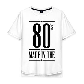 Мужская футболка хлопок Oversize с принтом Made in the 80s в городе Новоалтайск, 100% хлопок | свободный крой, круглый ворот, “спинка” длиннее передней части | 1980 | 80 | 80 е | bshirts | made in | восьмидесятники | восьмидесятые | год рождения | года рождения | день рождения | подарок на день рождения | родилась в | родился в | сделан в