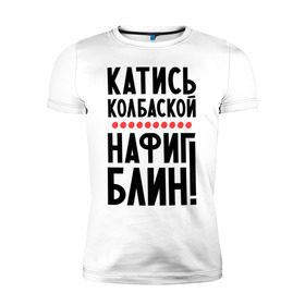 Мужская футболка премиум с принтом Катись колбаской в городе Новоалтайск, 92% хлопок, 8% лайкра | приталенный силуэт, круглый вырез ворота, длина до линии бедра, короткий рукав | нафиг