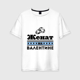 Женская футболка хлопок Oversize с принтом Женат на Валентине в городе Новоалтайск, 100% хлопок | свободный крой, круглый ворот, спущенный рукав, длина до линии бедер
 | toplanding | zhena | валентина | валя | женат | женат на валентине | кольца | подарок мужу | свадебные кольца | свадьба