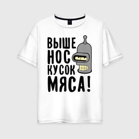 Женская футболка хлопок Oversize с принтом Выше нос кусок мяса в городе Новоалтайск, 100% хлопок | свободный крой, круглый ворот, спущенный рукав, длина до линии бедер
 | bender | futurama | futurama fans | futurama t shirt | newtop | robot | toplanding | бендер | выше нос | мультики | мультфильмы | робот | футурама