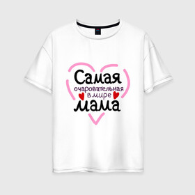 Женская футболка хлопок Oversize с принтом Самая очаровательная в мире мама в городе Новоалтайск, 100% хлопок | свободный крой, круглый ворот, спущенный рукав, длина до линии бедер
 | Тематика изображения на принте: для мамы | лучшая мама | мама | самая очаровательная мама
