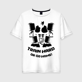 Женская футболка хлопок Oversize с принтом Traine hard (Тренируйся усердно или вали домой) в городе Новоалтайск, 100% хлопок | свободный крой, круглый ворот, спущенный рукав, длина до линии бедер
 | train hard | бодибилдинг | гантели | для качков | для тренировок | качкам силовой экстрим | сила | силовой спорт | спорт | тренировка