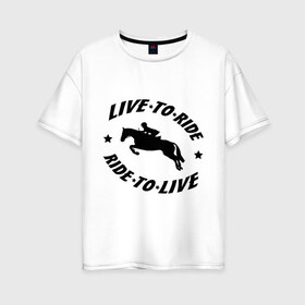 Женская футболка хлопок Oversize с принтом Live to ride - конный спорт - лошади в городе Новоалтайск, 100% хлопок | свободный крой, круглый ворот, спущенный рукав, длина до линии бедер
 | live to ride | конный | лошади