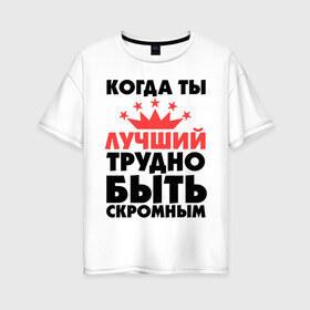 Женская футболка хлопок Oversize с принтом Когда ты лучший трудно быть скромным в городе Новоалтайск, 100% хлопок | свободный крой, круглый ворот, спущенный рукав, длина до линии бедер
 | когда ты лучший трудно быть скромным | лучший | скромность | скромный