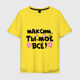Мужская футболка хлопок Oversize с принтом Максим, ты-моё всё! в городе Новоалтайск, 100% хлопок | свободный крой, круглый ворот, “спинка” длиннее передней части | имена | имена любимых | имя | макс | максим | моё всё | муж