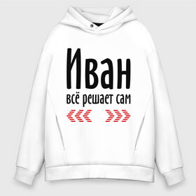 Мужское худи Oversize хлопок с принтом Иван всё решает сам в городе Новоалтайск, френч-терри — 70% хлопок, 30% полиэстер. Мягкий теплый начес внутри —100% хлопок | боковые карманы, эластичные манжеты и нижняя кромка, капюшон на магнитной кнопке | ванечка | вано | ваня | вовчик | иван | имена | имя | парням | подарок другу | решает | решает сам
