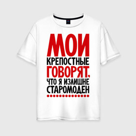 Женская футболка хлопок Oversize с принтом Мои крепостные говорят что я излишне старомоден в городе Новоалтайск, 100% хлопок | свободный крой, круглый ворот, спущенный рукав, длина до линии бедер
 | мои крепостные | прикол | прикольные надписи | старомоден | шутка | юмор
