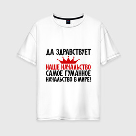 Женская футболка хлопок Oversize с принтом Да здравствует наше начальство! в городе Новоалтайск, 100% хлопок | свободный крой, круглый ворот, спущенный рукав, длина до линии бедер
 | директор | начальник | прикольные надписи | работа | работать | руководство | сотрудник