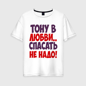 Женская футболка хлопок Oversize с принтом Тону в любви в городе Новоалтайск, 100% хлопок | свободный крой, круглый ворот, спущенный рукав, длина до линии бедер
 | любовь | спасать не надо